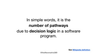 @theNeomatrix369
In simple words, it is the
number of pathways
due to decision logic in a software
program.
See Wikipedia definition
 