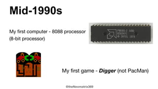 @theNeomatrix369
My first computer - 8088 processor
(8-bit processor)
My first game - Digger (not PacMan)
Mid-1990s
 
