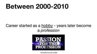 @theNeomatrix369
Between 2000-2010
Career started as a hobby - years later become
a profession
 