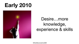 @theNeomatrix369
Early 2010
Desire…more
knowledge,
experience & skills
 