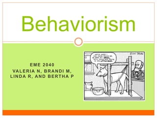 Behaviorism
EME 2040
VA L E R I A N , B R A N D I M ,
LINDA R, AND BERTHA P

 