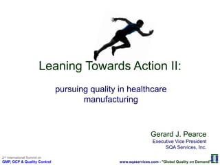 Leaning Towards Action II:
pursuing quality in healthcare
manufacturing

Gerard J. Pearce
Executive Vice President
SQA Services, Inc.
2nd International Summit on

GMP, GCP & Quality Control

www.sqaservices.com - "Global Quality on Demand"

 