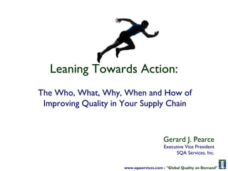 www.sqaservices.com - "Global Quality on Demand"
Leaning Towards Action:
The Who, What, Why, When and How of
Improving Quality in Your Supply Chain
Gerard J. Pearce
Executive Vice President
SQA Services, Inc.
 