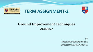 TERM ASSIGNMENT-2
Ground Improvement Techniques
2CLDE57
BY
19BCL105 PUSHKAL PAREEK
20BCL509 AKSHAT.A.MEHTA
 