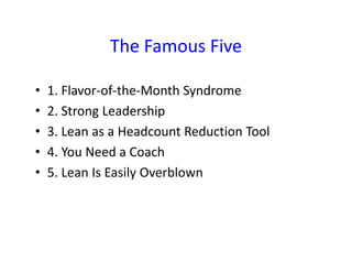 The Famous Five

•   1. Flavor‐of‐the‐Month Syndrome
•   2. Strong Leadership
•   3. Lean as a Headcount Reduction Tool
• ...