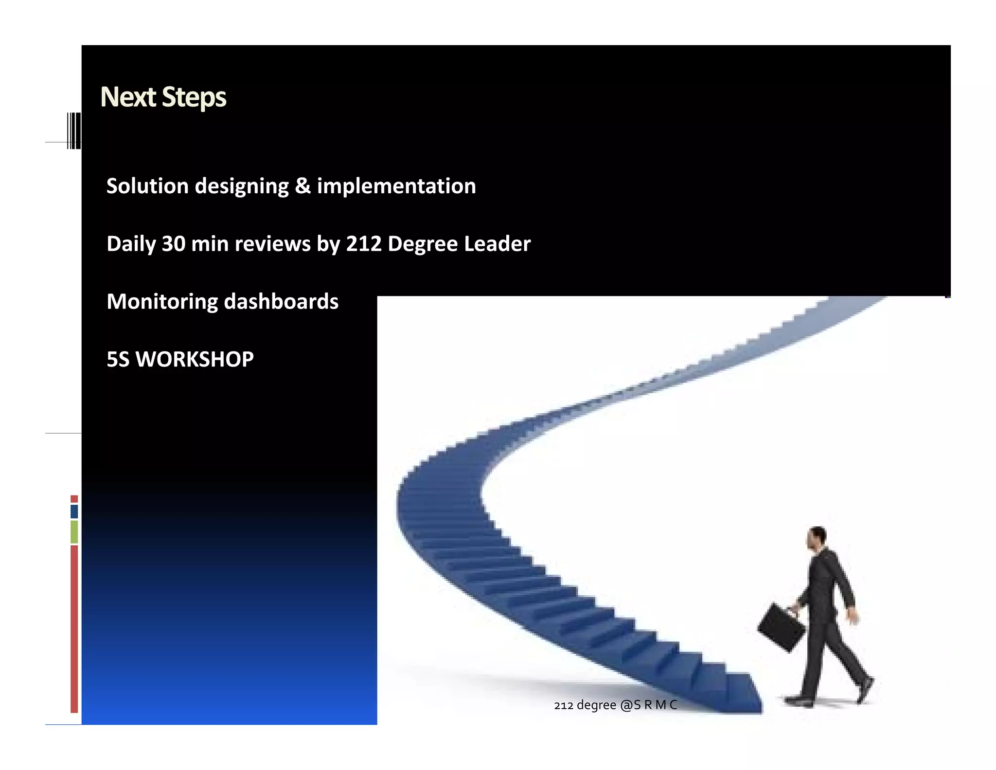 Next Steps

Solution designing & implementation

Daily
D il 30 min reviews by 212 Degree Leader
         i     i    b      D      L d

Monitoring dashboards

5S WORKSHOP




                                           212 degree @S R M C
 