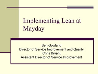 Implementing Lean at
Mayday
Ben Gowland
Director of Service Improvement and Quality
Chris Bryant
Assistant Director of Service Improvement
 