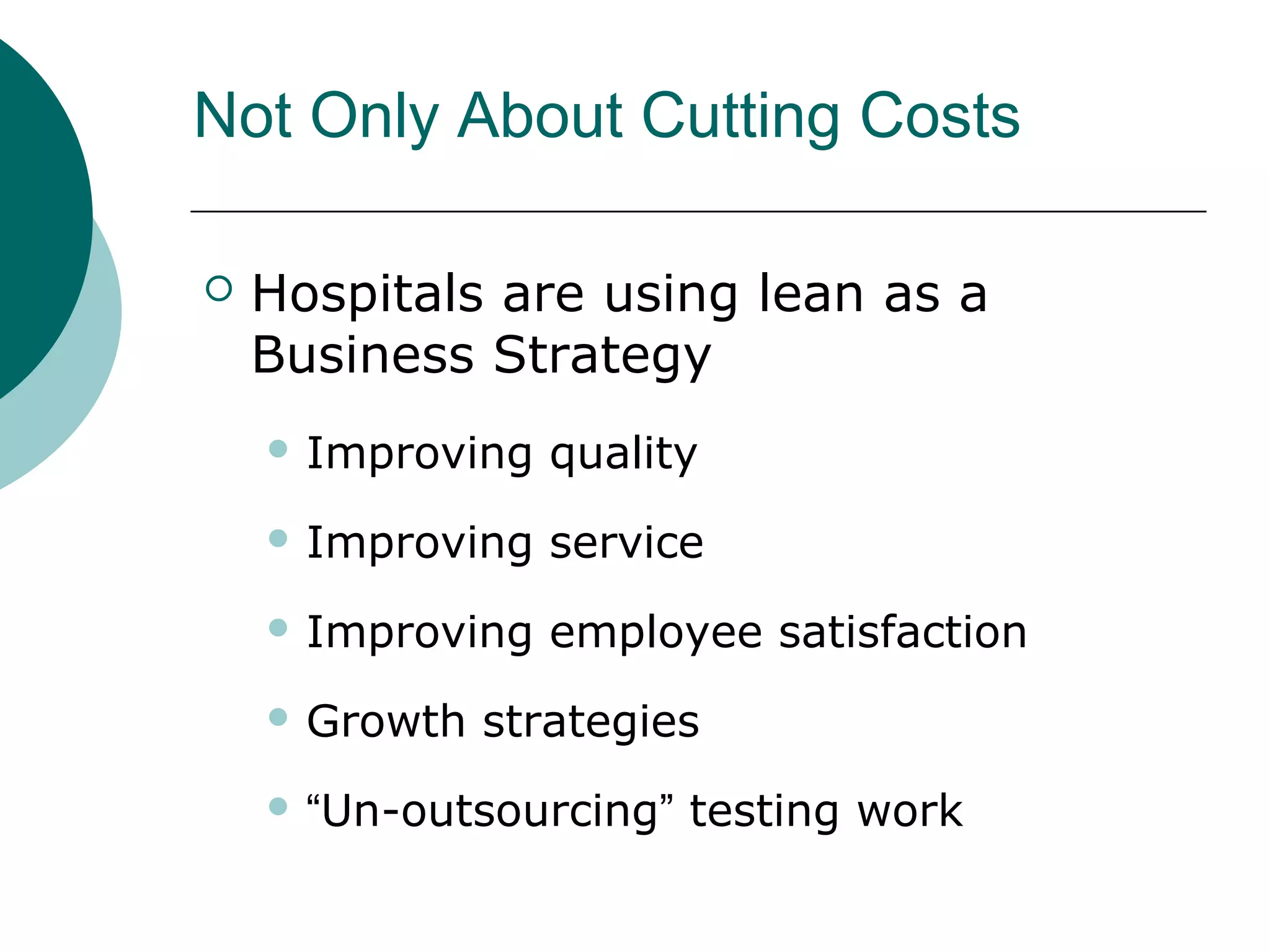 Not Only About Cutting Costs

   Hospitals are using lean as a
    Business Strategy
     Improving   quality
     Improving   service
     Improving   employee satisfaction
     Growth   strategies
     “Un-outsourcing”   testing work
 