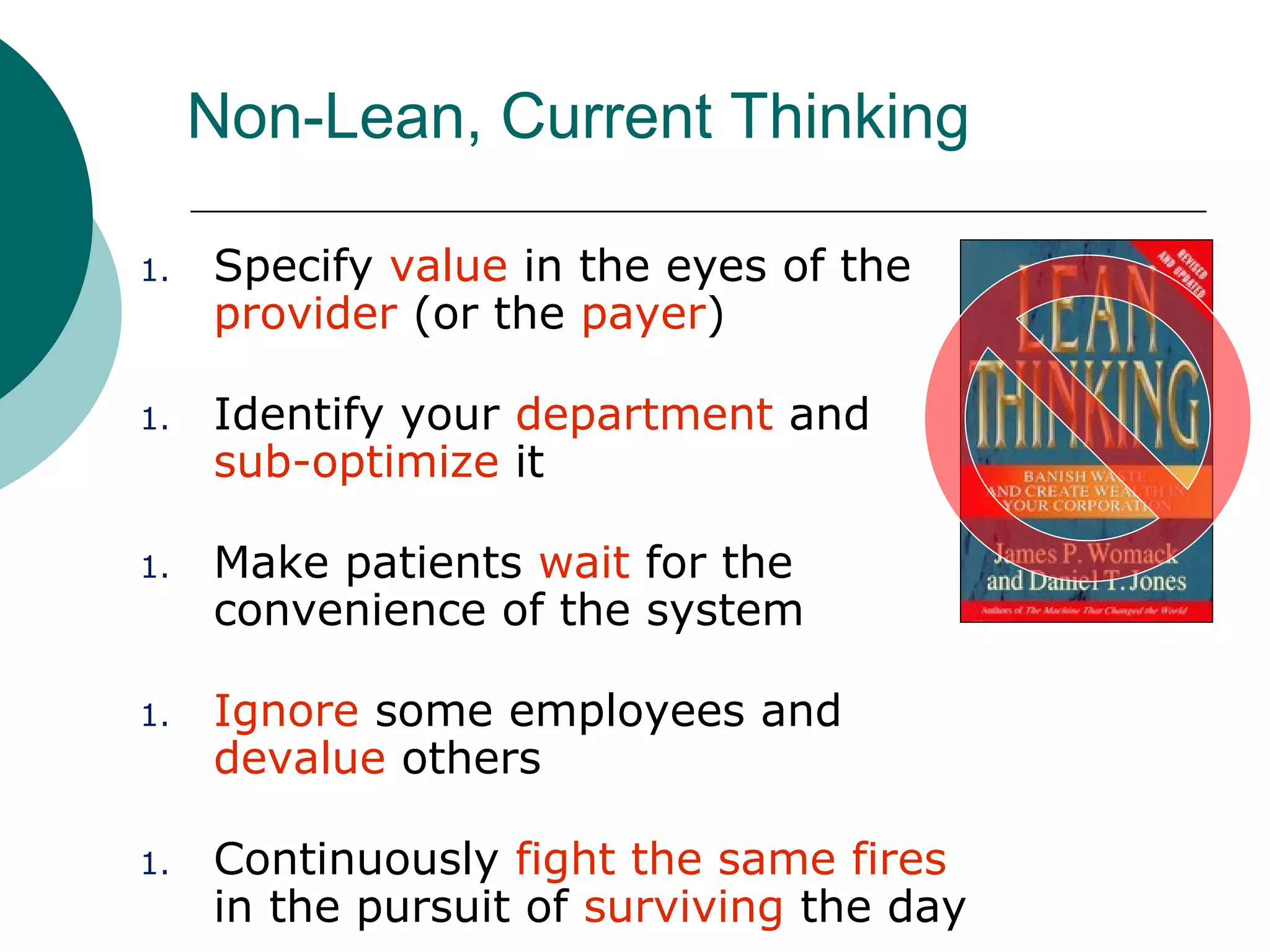 Non-Lean, Current Thinking

1.   Specify value in the eyes of the
     provider (or the payer)

1.   Identify your department and
     sub-optimize it

1.   Make patients wait for the
     convenience of the system

1.   Ignore some employees and
     devalue others

1.   Continuously fight the same fires
     in the pursuit of surviving the day
 