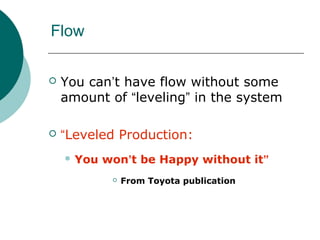 Flow

   You can’t have flow without some
    amount of “leveling” in the system

   “Leveled Production:
     You   won’t be Happy without it”
                From Toyota publication
 