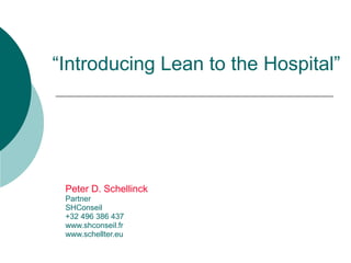 “Introducing Lean to the Hospital”




 Peter D. Schellinck
 Partner
 SHConseil
 +32 496 386 437
 www.shconseil.fr
 www.schellter.eu
 