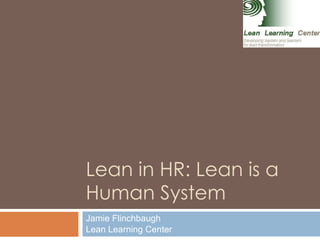 Lean in HR: Lean is a Human System Jamie Flinchbaugh Lean Learning Center 