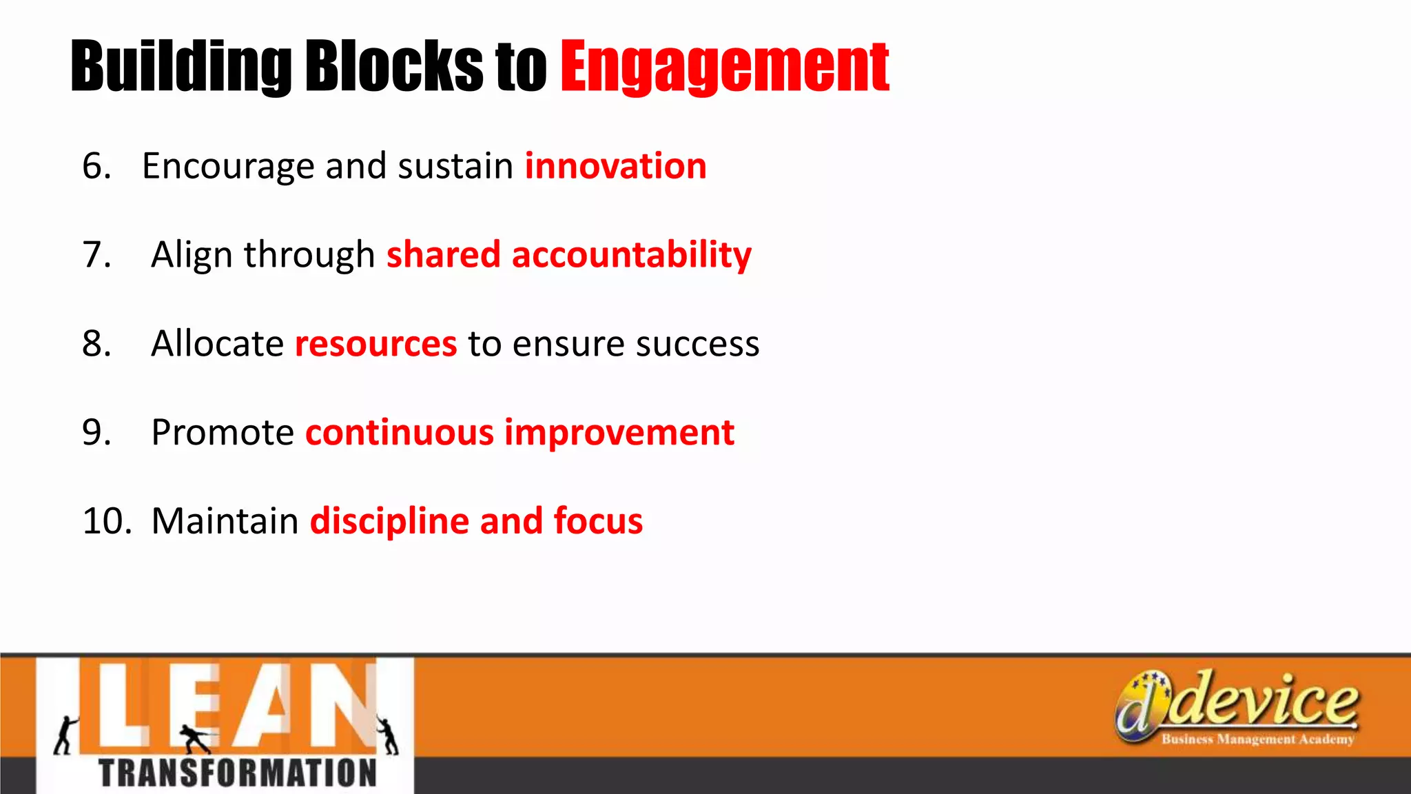 Building Blocks to Engagement
6. Encourage and sustain innovation
7. Align through shared accountability
8. Allocate resources to ensure success
9. Promote continuous improvement
10. Maintain discipline and focus
 