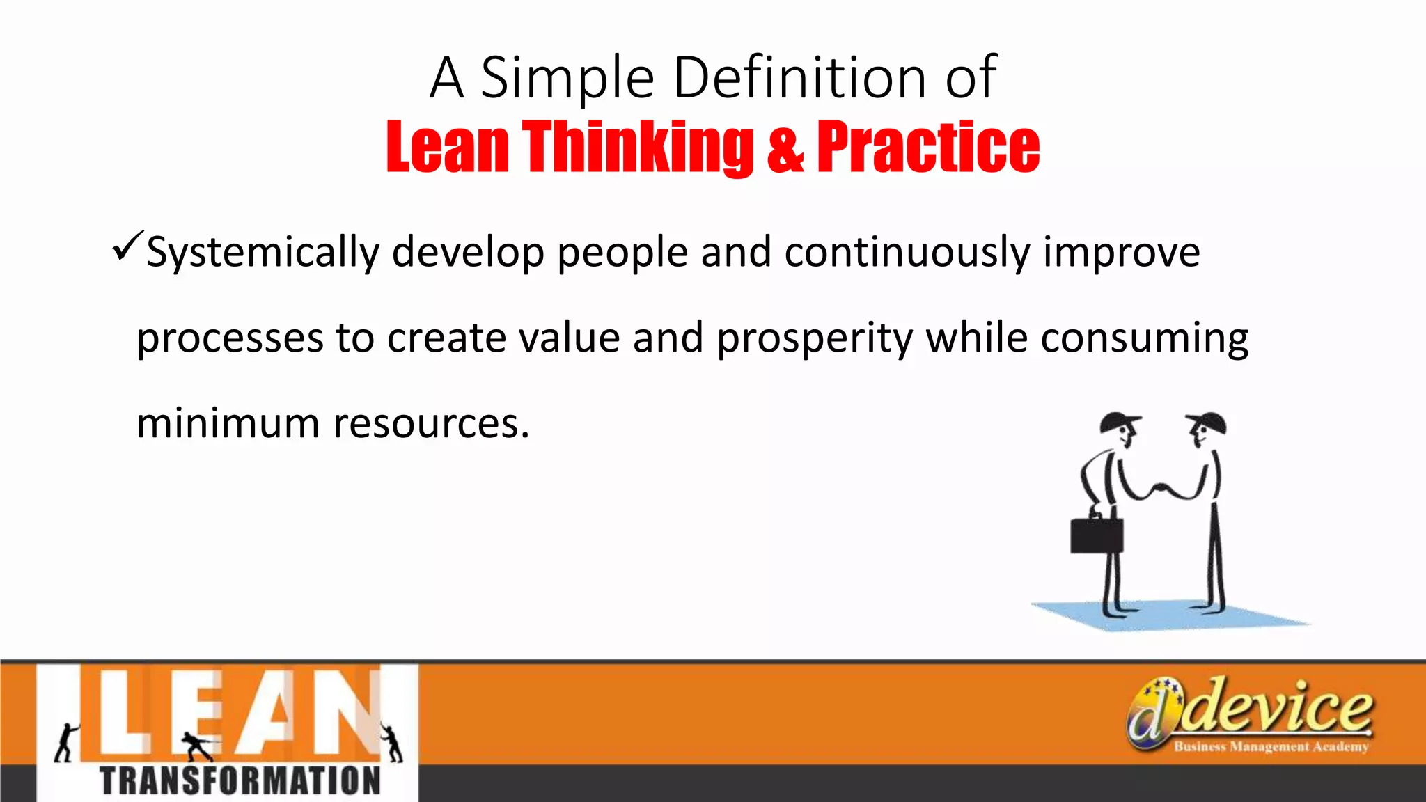 A Simple Definition of
Lean Thinking & Practice
Systemically develop people and continuously improve
processes to create value and prosperity while consuming
minimum resources.
 