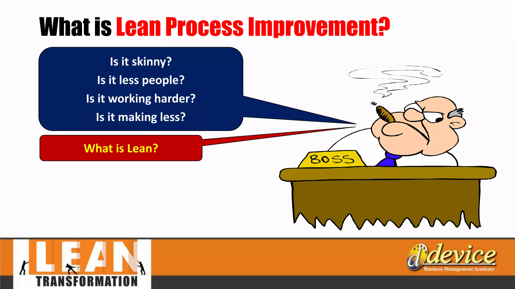 What is Lean Process Improvement?
What is Lean?
Is it skinny?
Is it less people?
Is it working harder?
Is it making less?
 