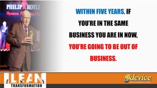 WITHIN FIVE YEARS, IF
YOU’RE IN THE SAME
BUSINESS YOU ARE IN NOW,
YOU’RE GOING TO BE OUT OF
BUSINESS.
 