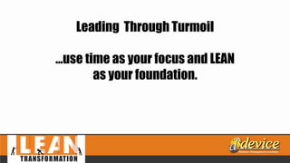 Leading Through Turmoil
…use time as your focus and LEAN
as your foundation.
 