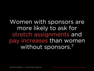 #LeanInTogether | LeanIn.Org/Together#LeanInTogether | LeanIn.Org/Together
Women with sponsors are
more likely to ask for
stretch assignments and
pay increases than women
without sponsors.7
4 THINGS ALL MENTEES SHOULD KNOW
 