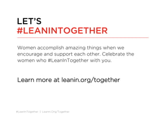 #LeanInTogether | LeanIn.Org/Together
Women accomplish amazing things when we
encourage and support each other. Celebrate the
women who #LeanInTogether with you.
Learn more at leanin.org/together
LET’S
#LEANINTOGETHER
 