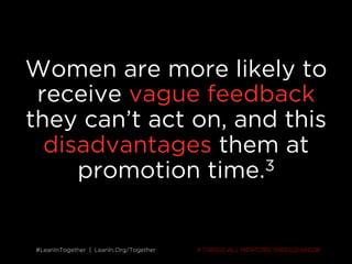 #LeanInTogether | LeanIn.Org/Together#LeanInTogether | LeanIn.Org/Together
Women are more likely to
receive vague feedback
they can’t act on, and this
disadvantages them at
promotion time.3
4 THINGS ALL MENTORS SHOULD KNOW
 