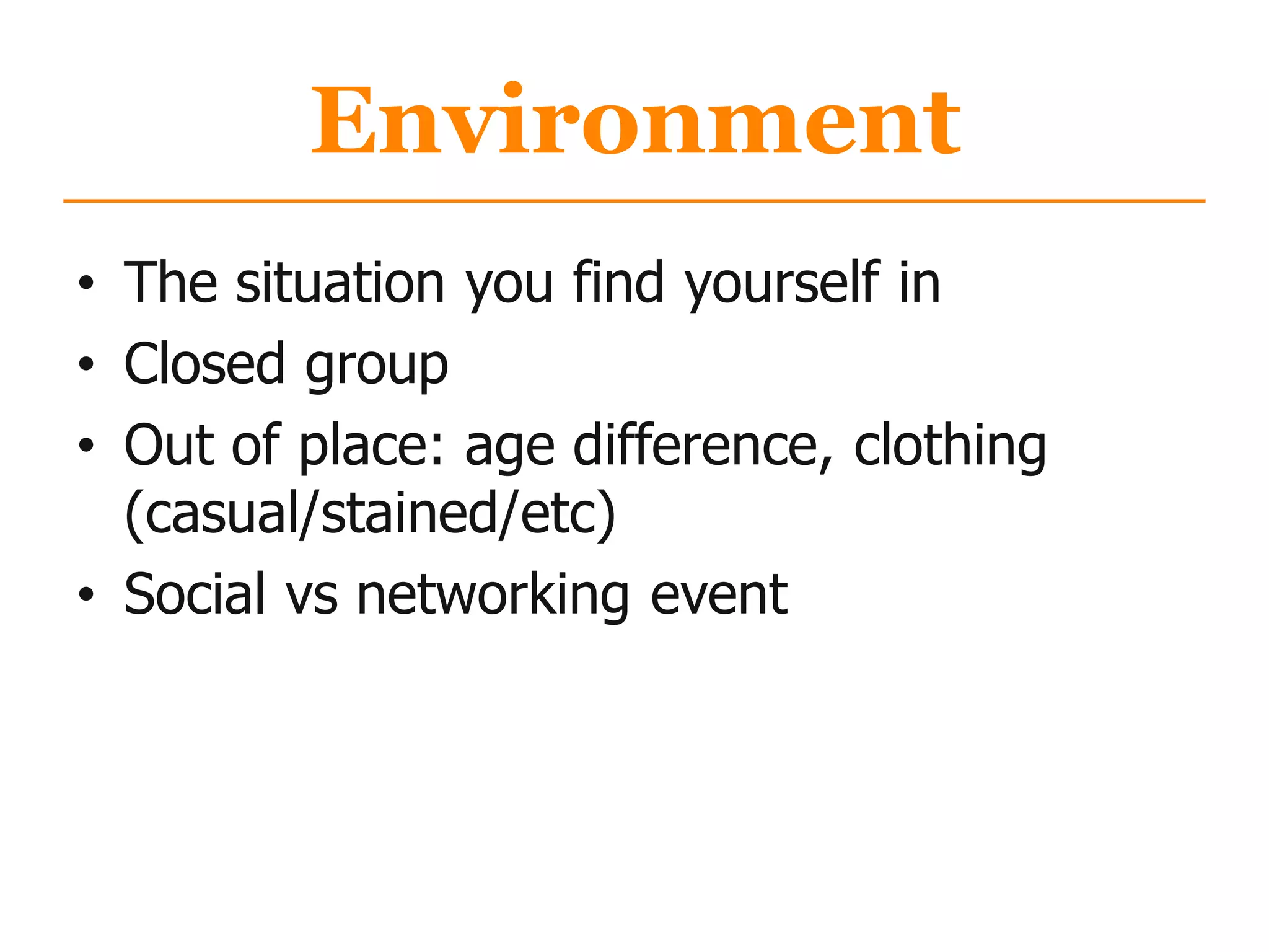 Environment
• The situation you find yourself in
• Closed group
• Out of place: age difference, clothing
(casual/stained/etc)
• Social vs networking event
 