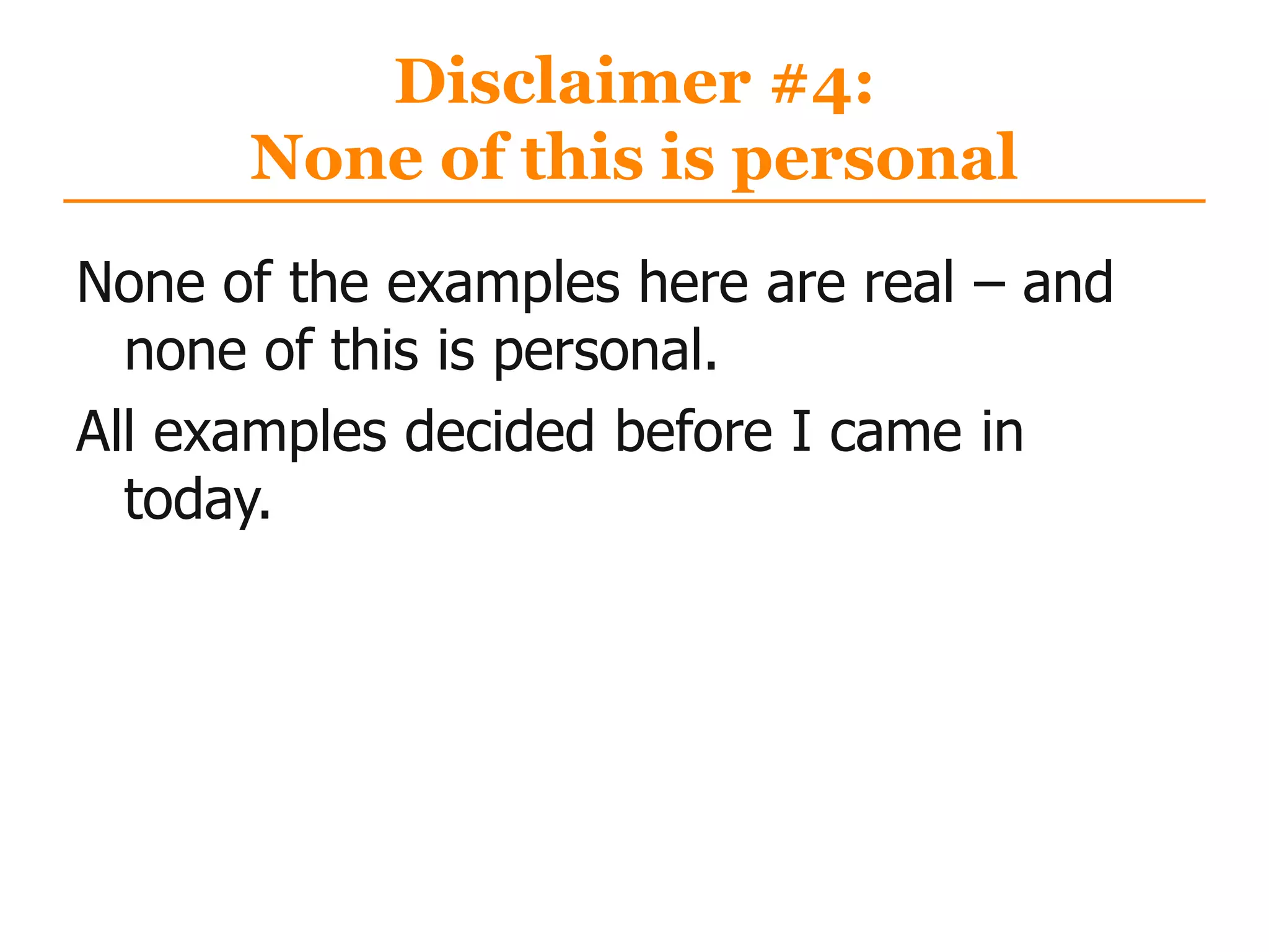 Disclaimer #4:
None of this is personal
None of the examples here are real – and
none of this is personal.
All examples decided before I came in
today.
 