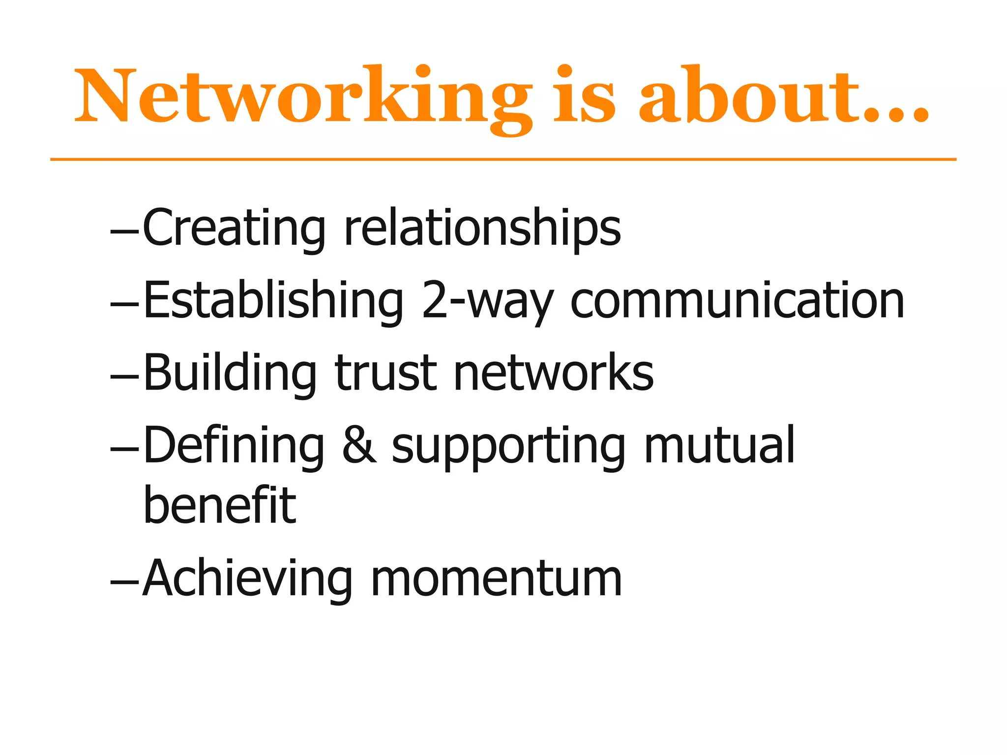 Networking is about...
–Creating relationships
–Establishing 2-way communication
–Building trust networks
–Defining & supporting mutual
benefit
–Achieving momentum
 