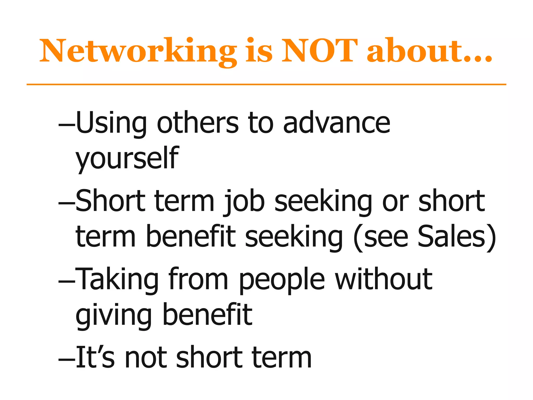 Networking is NOT about...
–Using others to advance
yourself
–Short term job seeking or short
term benefit seeking (see Sales)
–Taking from people without
giving benefit
–It‟s not short term
 
