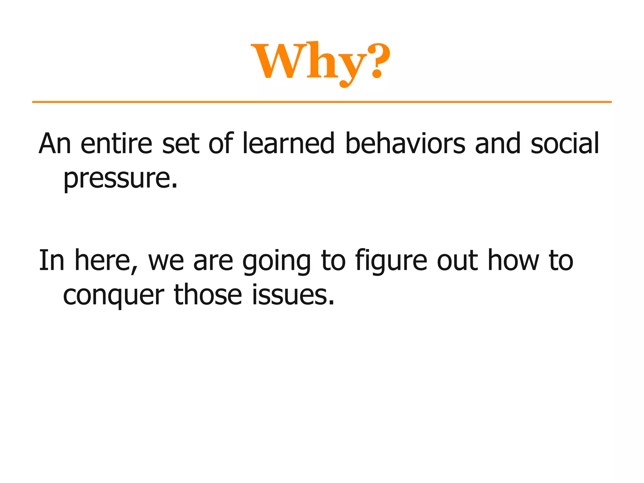 Why?
An entire set of learned behaviors and social
pressure.
In here, we are going to figure out how to
conquer those issues.
 