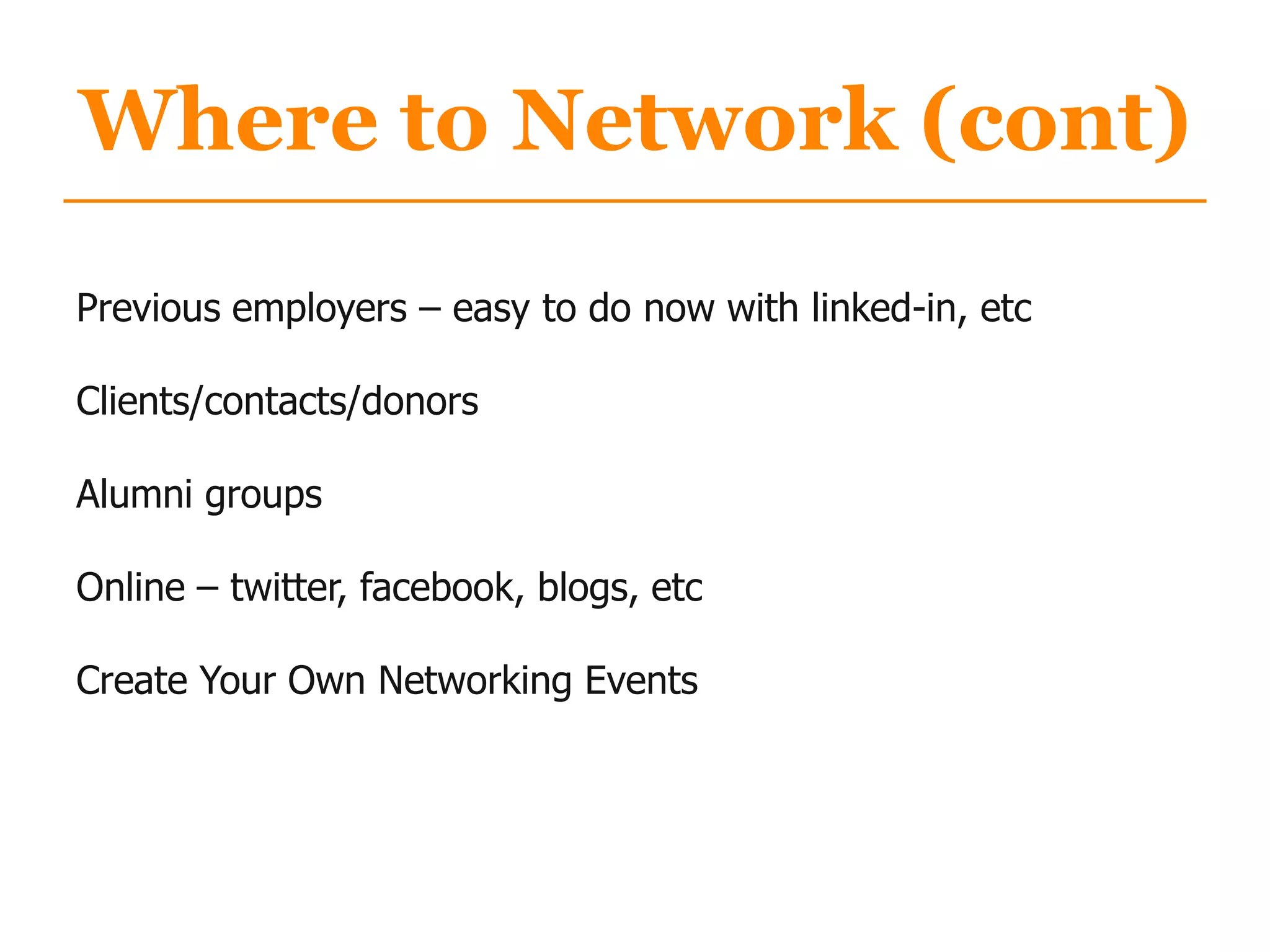 Where to Network (cont)
Previous employers – easy to do now with linked-in, etc
Clients/contacts/donors
Alumni groups
Online – twitter, facebook, blogs, etc
Create Your Own Networking Events
 