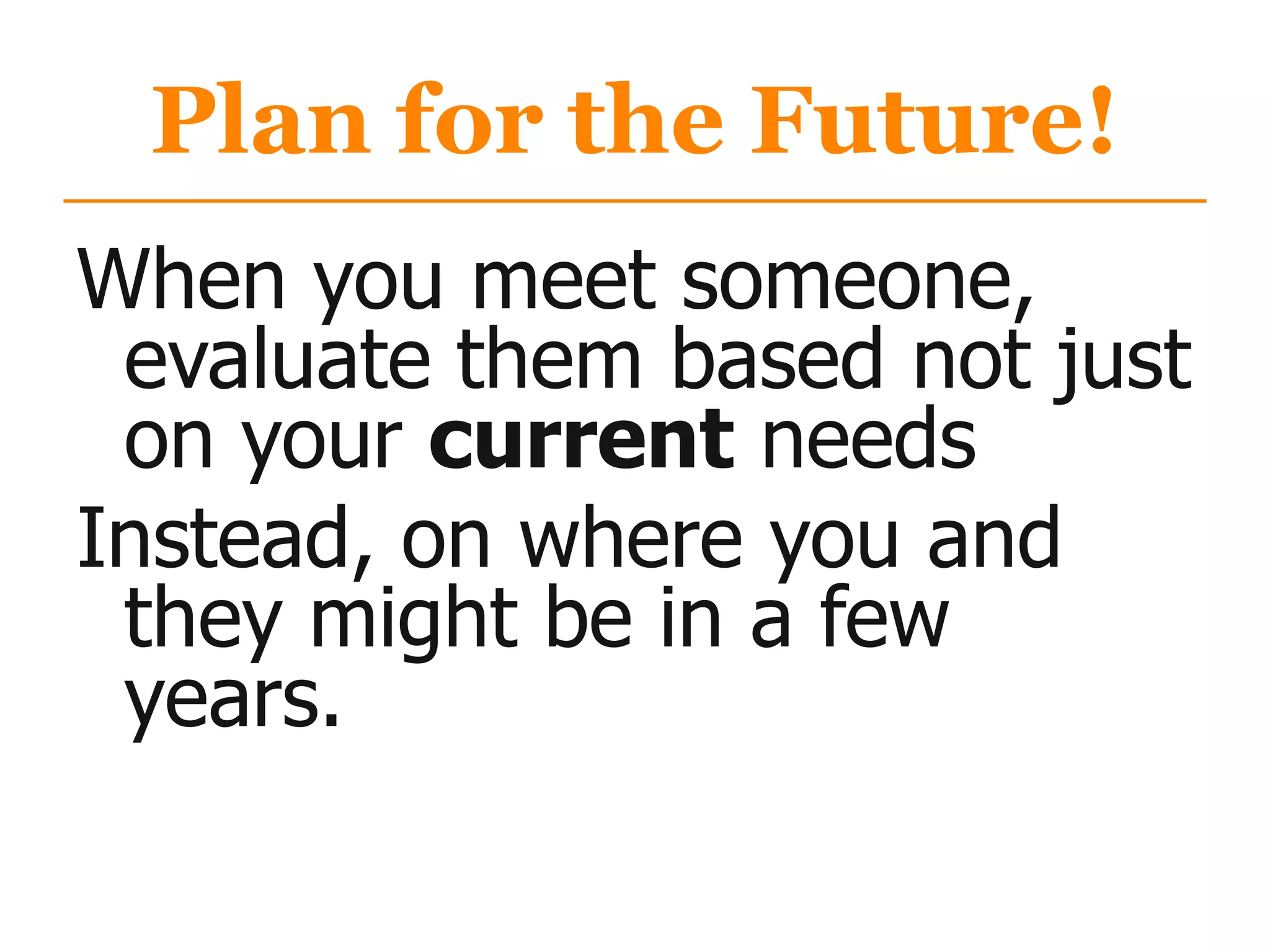 Plan for the Future!
When you meet someone,
evaluate them based not just
on your current needs
Instead, on where you and
they might be in a few
years.
 