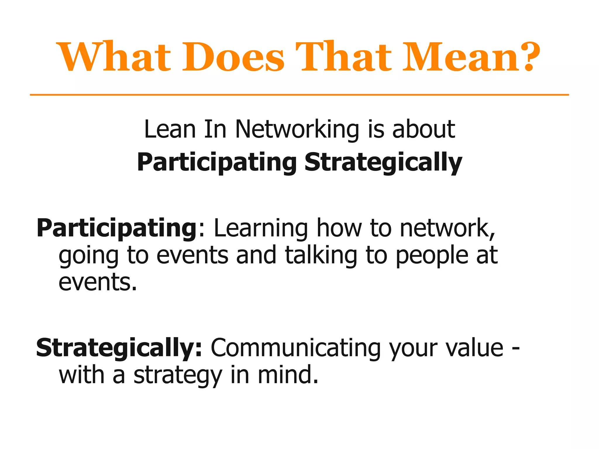 What Does That Mean?
Lean In Networking is about
Participating Strategically
Participating: Learning how to network,
going to events and talking to people at
events.
Strategically: Communicating your value -
with a strategy in mind.
 