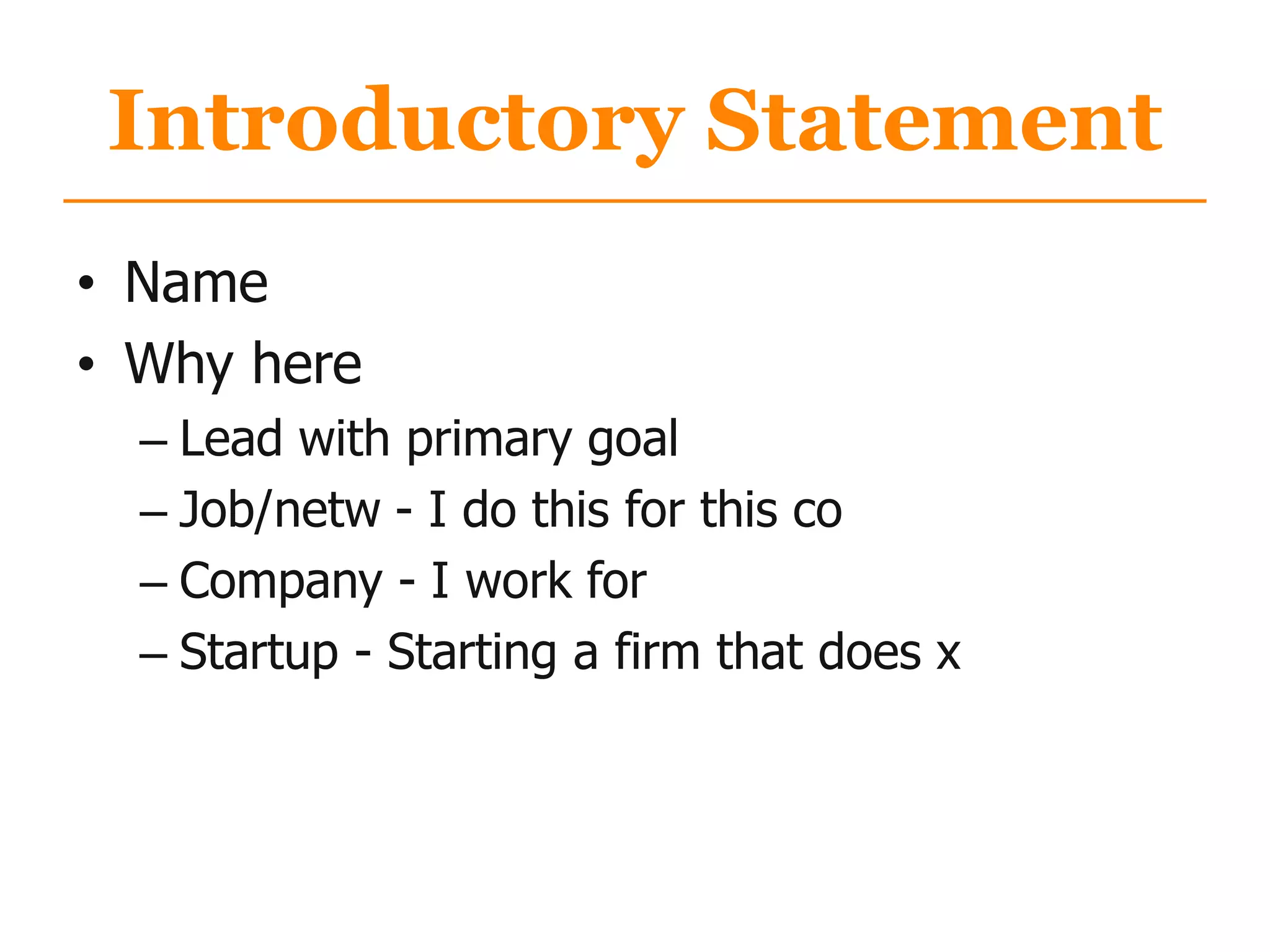 Introductory Statement
• Name
• Why here
– Lead with primary goal
– Job/netw - I do this for this co
– Company - I work for
– Startup - Starting a firm that does x
 