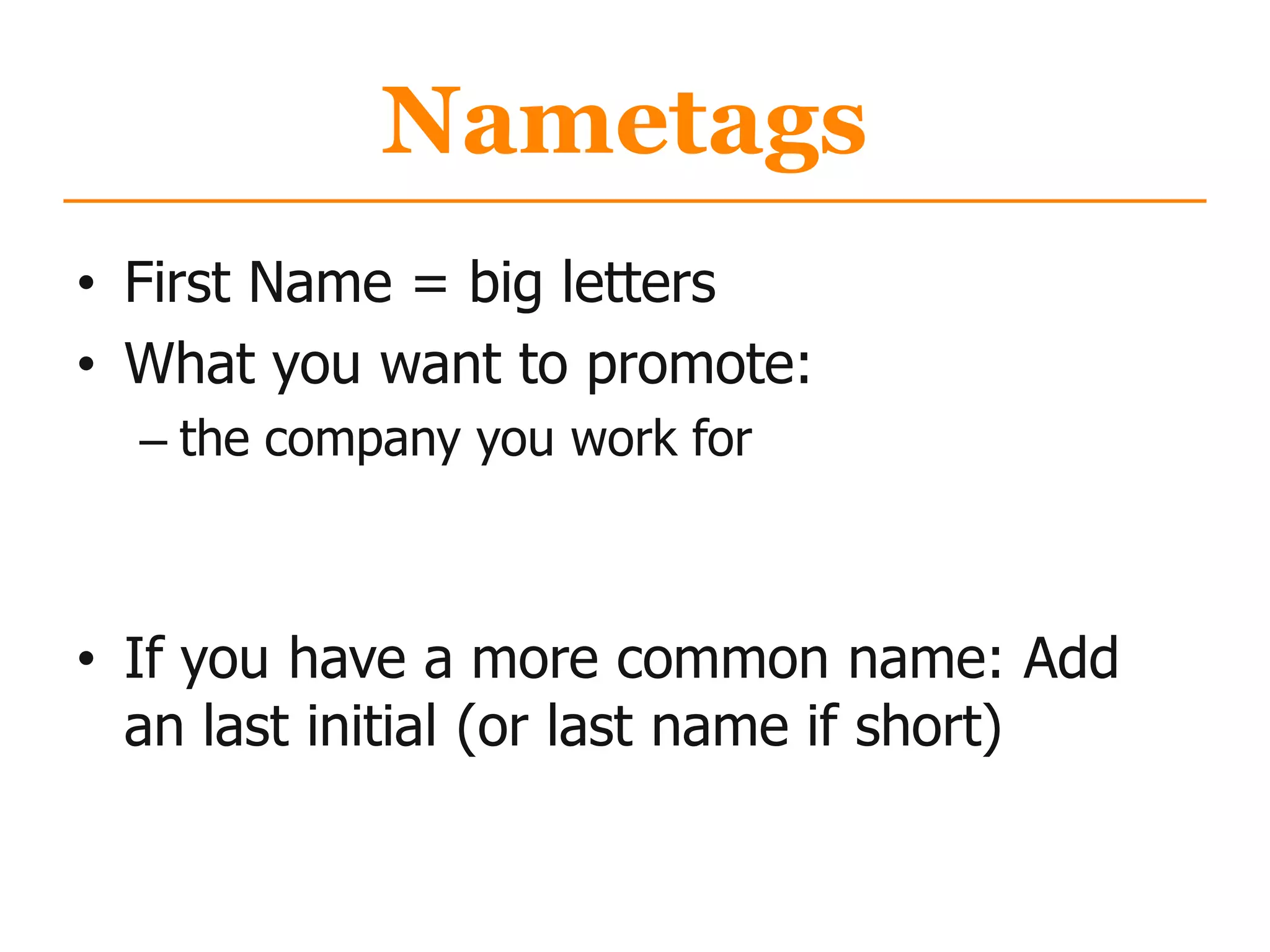 Nametags
• First Name = big letters
• What you want to promote:
– the company you work for
• If you have a more common name: Add
an last initial (or last name if short)
 