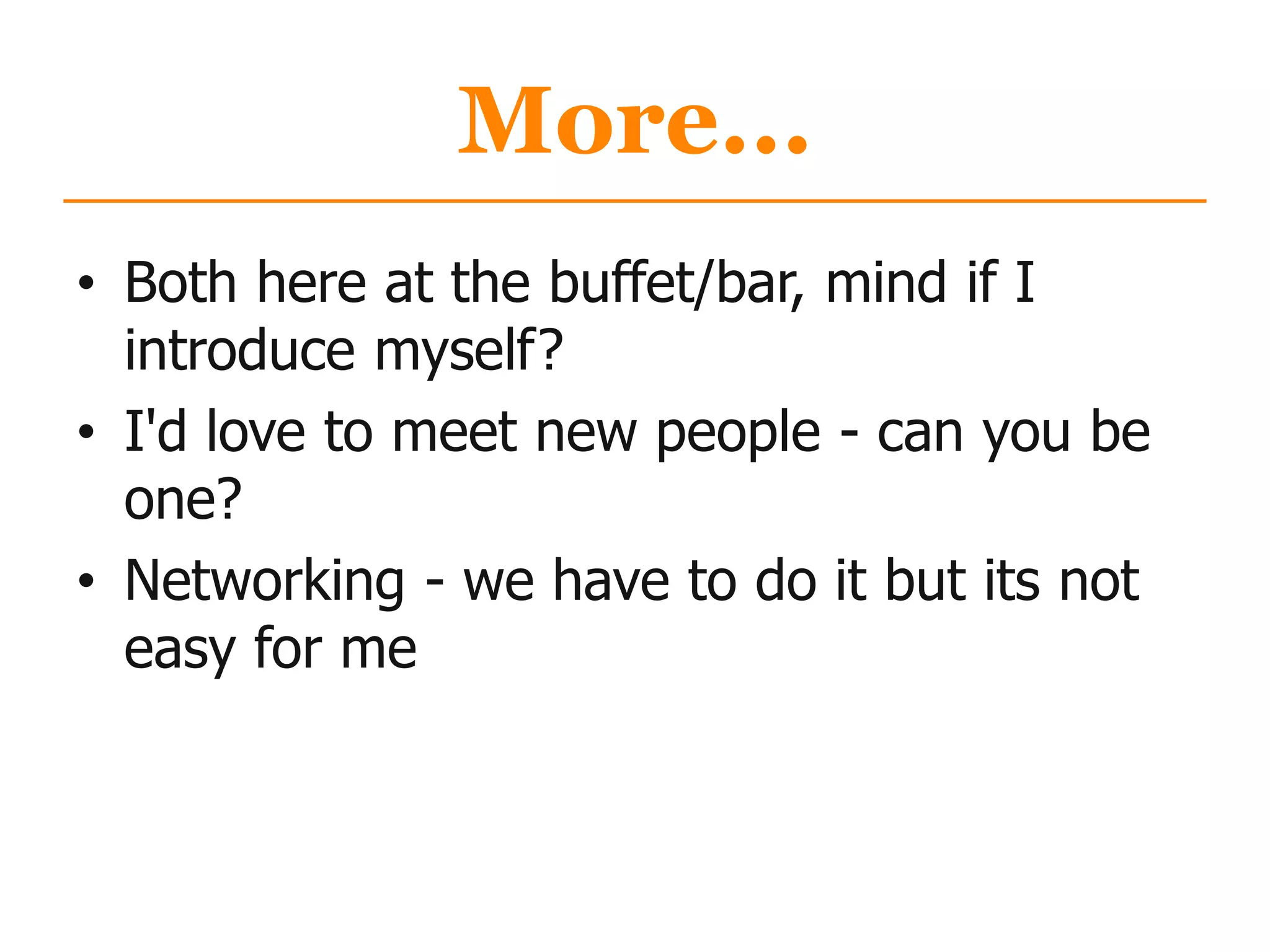 More...
• Both here at the buffet/bar, mind if I
introduce myself?
• I'd love to meet new people - can you be
one?
• Networking - we have to do it but its not
easy for me
 