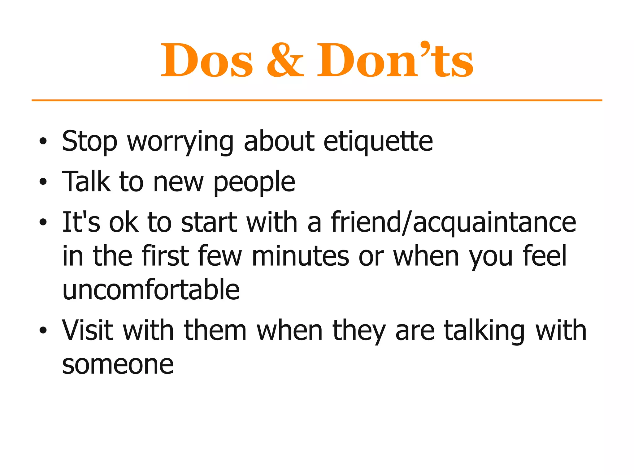 Dos & Don’ts
• Stop worrying about etiquette
• Talk to new people
• It's ok to start with a friend/acquaintance
in the first few minutes or when you feel
uncomfortable
• Visit with them when they are talking with
someone
 
