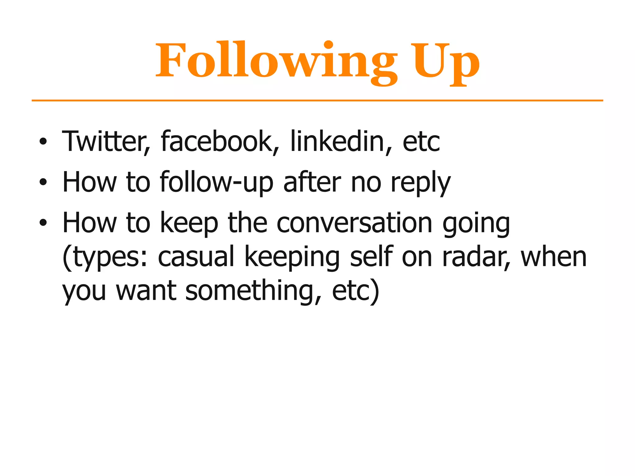 Following Up
• Twitter, facebook, linkedin, etc
• How to follow-up after no reply
• How to keep the conversation going
(types: casual keeping self on radar, when
you want something, etc)
 