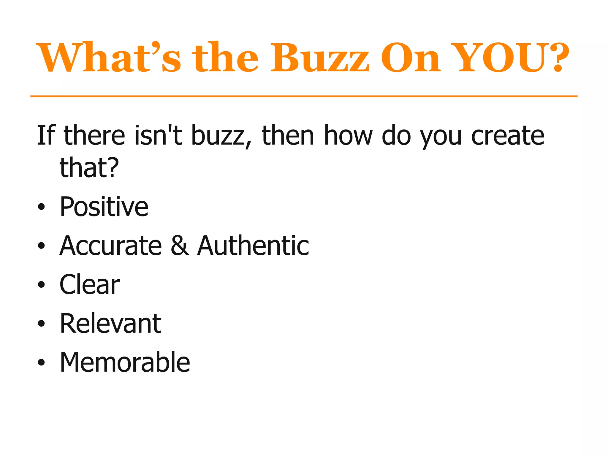 What’s the Buzz On YOU?
If there isn't buzz, then how do you create
that?
• Positive
• Accurate & Authentic
• Clear
• Relevant
• Memorable
 