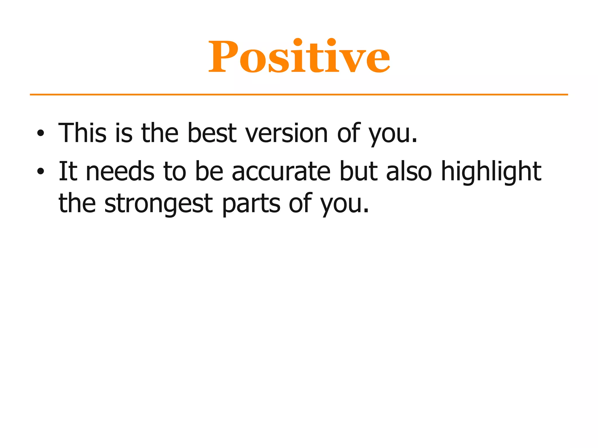 Positive
• This is the best version of you.
• It needs to be accurate but also highlight
the strongest parts of you.
 