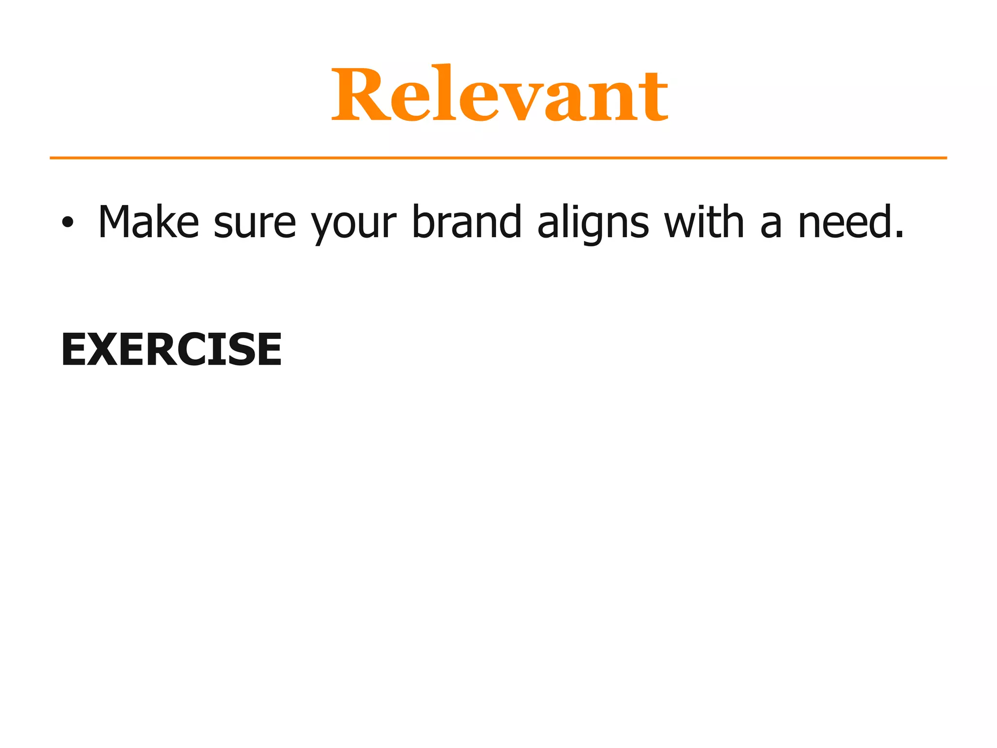 Relevant
• Make sure your brand aligns with a need.
EXERCISE
 