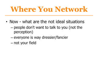 Where You Network
• Now - what are the not ideal situations
– people don't want to talk to you (not the
perception)
– everyone is way dressier/fancier
– not your field
 