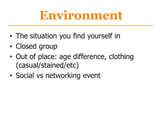 Environment
• The situation you find yourself in
• Closed group
• Out of place: age difference, clothing
(casual/stained/etc)
• Social vs networking event
 