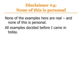 Disclaimer #4:
None of this is personal
None of the examples here are real – and
none of this is personal.
All examples decided before I came in
today.
 