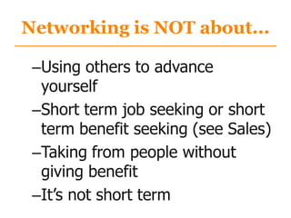 Networking is NOT about...
–Using others to advance
yourself
–Short term job seeking or short
term benefit seeking (see Sales)
–Taking from people without
giving benefit
–It‟s not short term
 