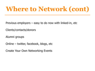 Where to Network (cont)
Previous employers – easy to do now with linked-in, etc
Clients/contacts/donors
Alumni groups
Online – twitter, facebook, blogs, etc
Create Your Own Networking Events
 