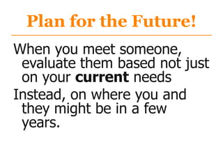 Plan for the Future!
When you meet someone,
evaluate them based not just
on your current needs
Instead, on where you and
they might be in a few
years.
 