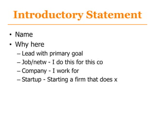 Introductory Statement
• Name
• Why here
– Lead with primary goal
– Job/netw - I do this for this co
– Company - I work for
– Startup - Starting a firm that does x
 