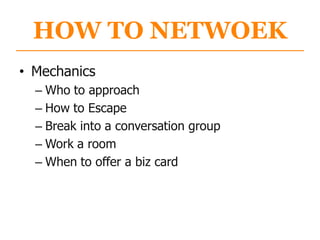 HOW TO NETWOEK
• Mechanics
– Who to approach
– How to Escape
– Break into a conversation group
– Work a room
– When to offer a biz card
 