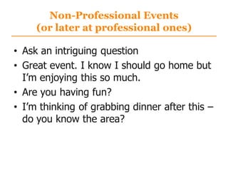 Non-Professional Events
(or later at professional ones)
• Ask an intriguing question
• Great event. I know I should go home but
I‟m enjoying this so much.
• Are you having fun?
• I‟m thinking of grabbing dinner after this –
do you know the area?
 
