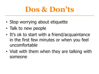 Dos & Don’ts
• Stop worrying about etiquette
• Talk to new people
• It's ok to start with a friend/acquaintance
in the first few minutes or when you feel
uncomfortable
• Visit with them when they are talking with
someone
 